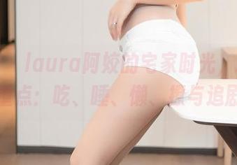尤蜜荟 – laura阿姣的宅家时光，精选五大重点：吃、睡、懒、撩与追剧！