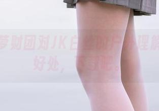 显然森萝财团对JK白丝的户外理解得恰到好处，下载吧。